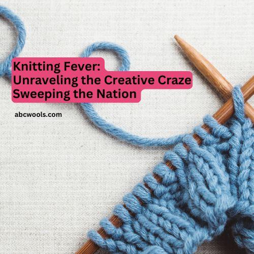 Knitting Fever Unraveling the Creative Craze Sweeping the Nation with ABC Wools